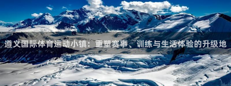 凯发官网下载平台注册：遵义国际体育运动小镇：重塑赛事