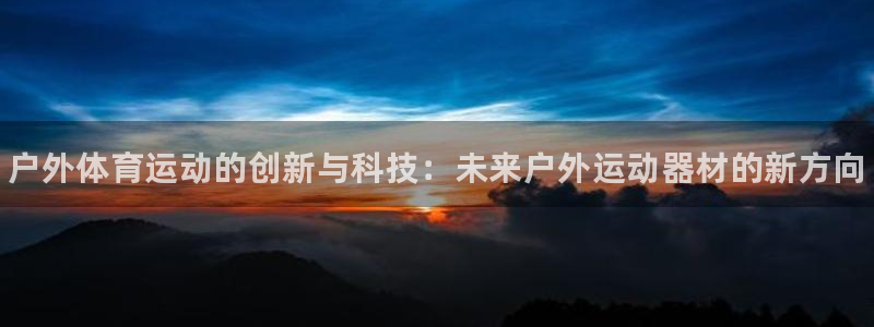 凯发官网下载招商电话地址是多少：户外体育运动的创新与科技：未