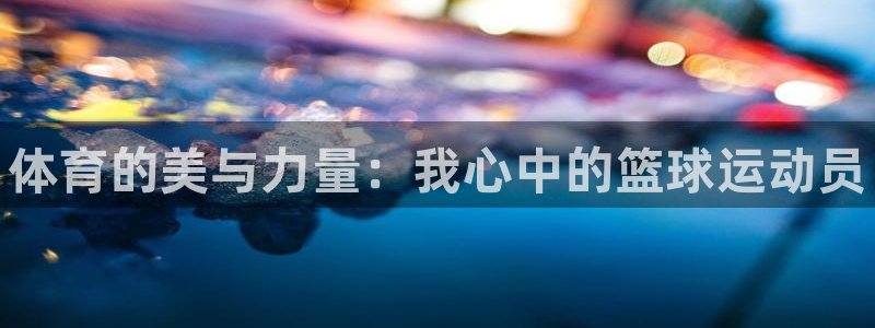 凯发官网下载开户：体育的美与力量：我心中的篮球运动员