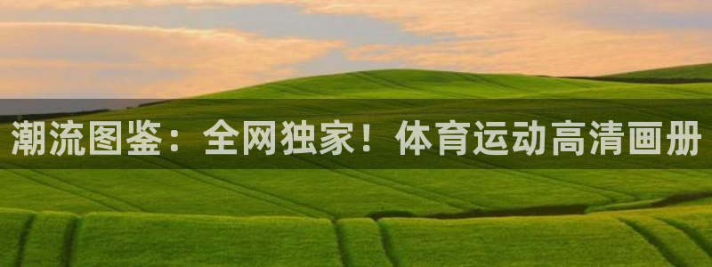 凯发官网下载平台注册流程图：潮流图鉴：全网独家！体育
