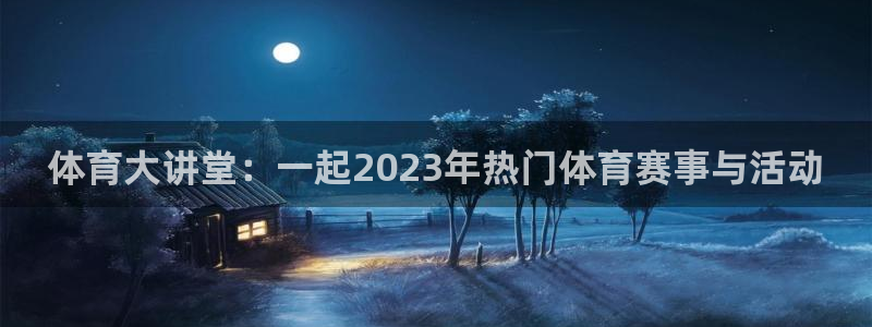 凯发官网下载官方客服电话：体育大讲堂：一起2023年