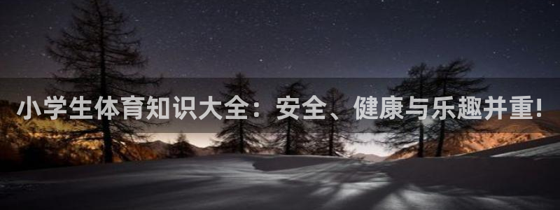 凯发官网下载招商电话：小学生体育知识大全：安全、健康