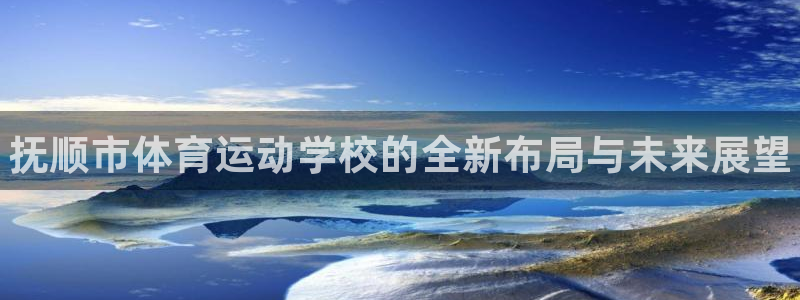 凯发官网下载招商电话地址是多少：抚顺市体育运动学校的全新布局