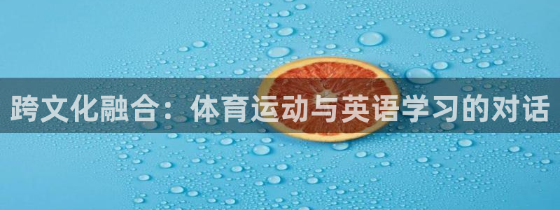 凯发官网下载招商电话是多少啊：跨文化融合：体育运动与英语学习