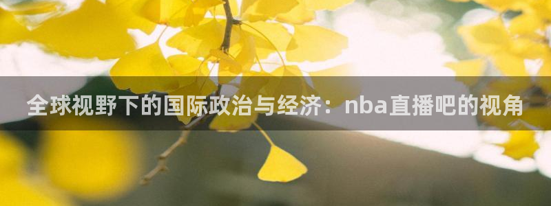 新球体育即时分：全球视野下的国际政治与经济：nba直播吧的视角